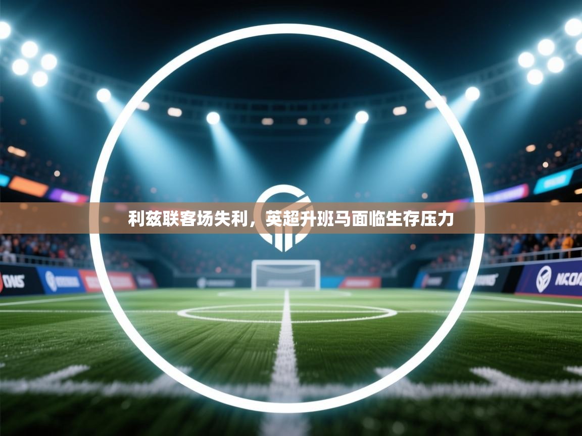 利兹联客场失利,英超升班马面临生存压力 第2张