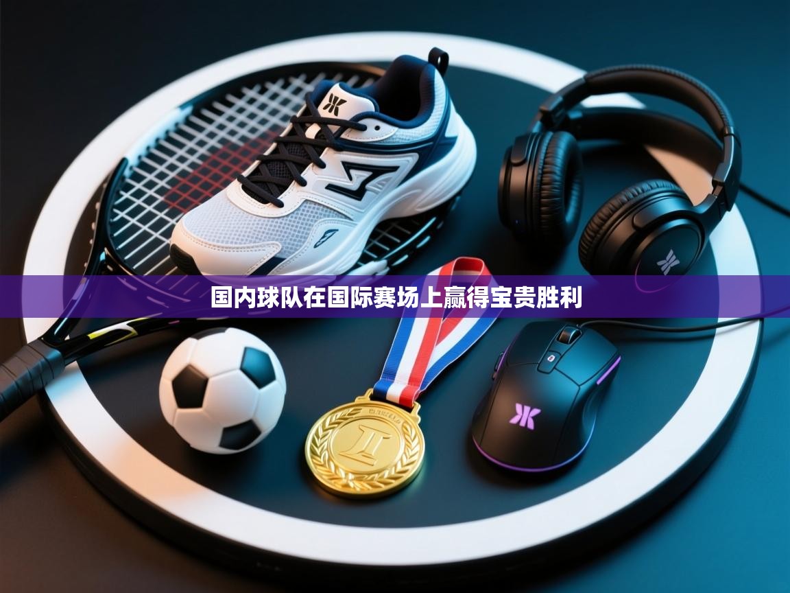 国内球队在国际赛场上赢得宝贵胜利 第1张