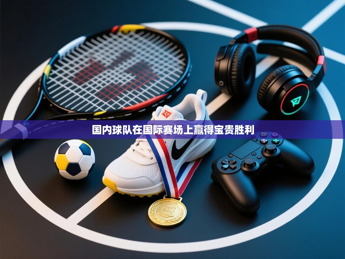 国内球队在国际赛场上赢得宝贵胜利 第2张