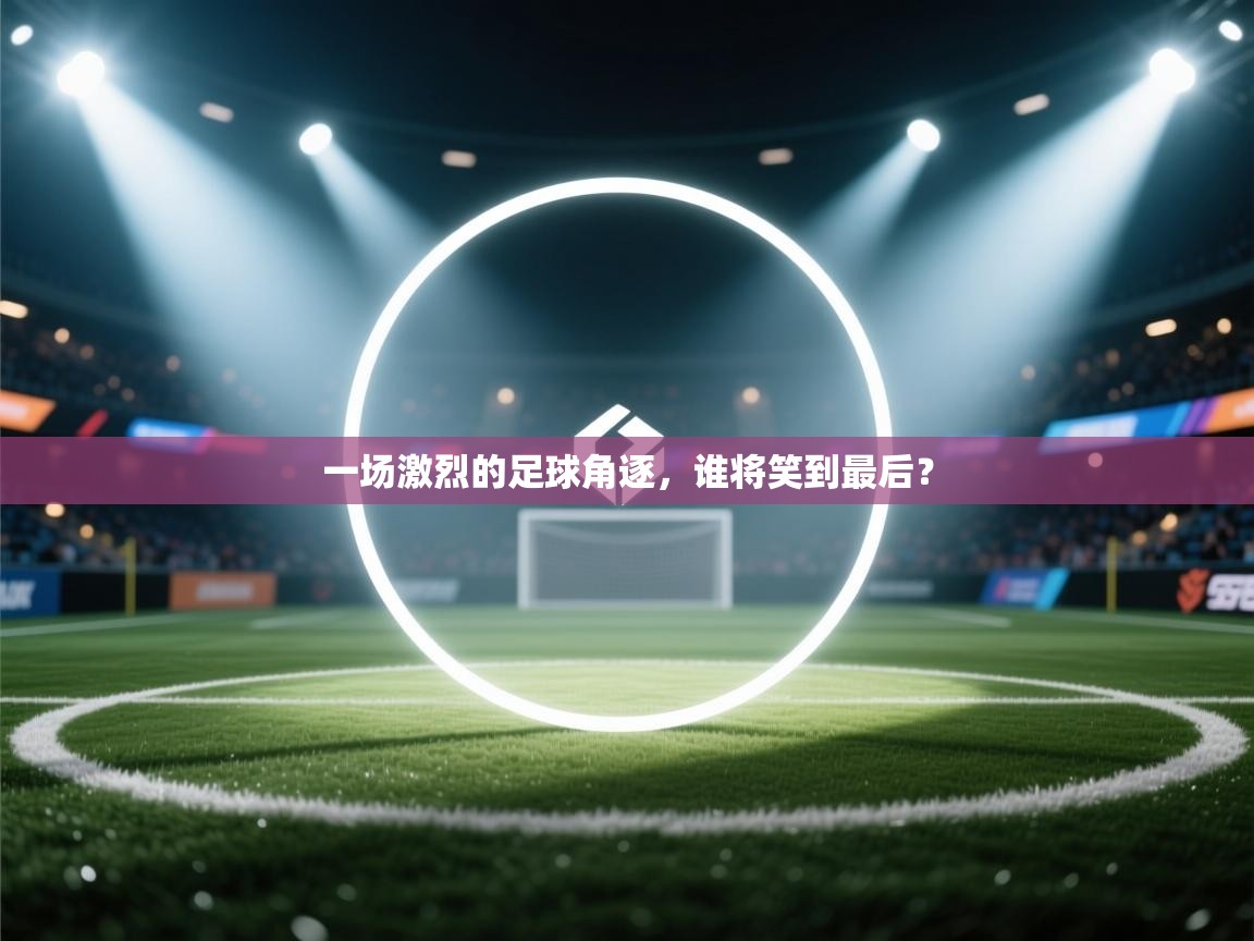 一场激烈的足球角逐，谁将笑到最后？  第1张