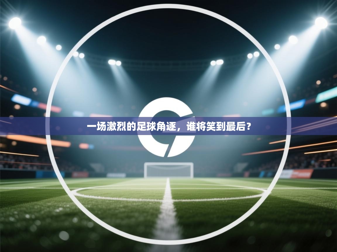 一场激烈的足球角逐，谁将笑到最后？  第2张