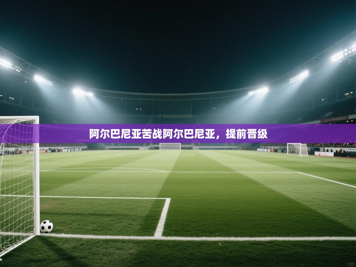 阿尔巴尼亚苦战阿尔巴尼亚,提前晋级 第1张