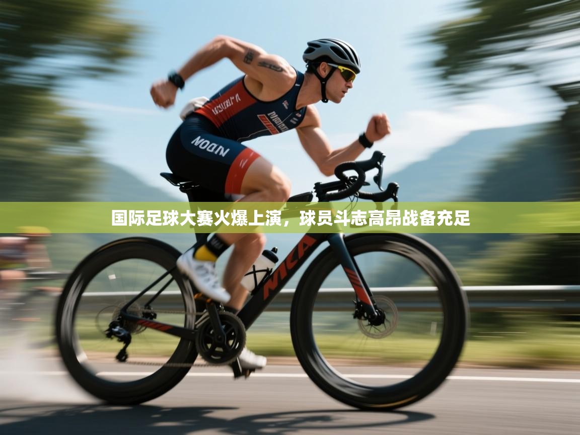 国际足球大赛火爆上演，球员斗志高昂战备充足  第1张
