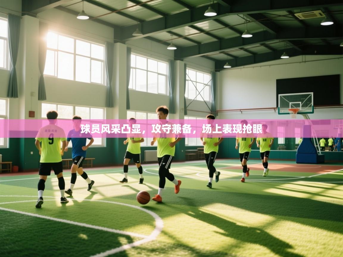 球员风采凸显，攻守兼备，场上表现抢眼  第1张